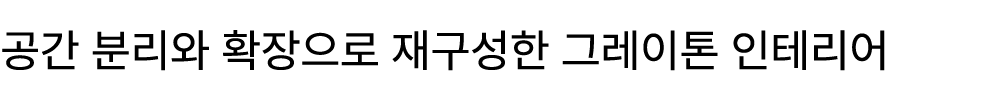 공간 분리와 확장으로 재구성한 그레이톤 인테리어