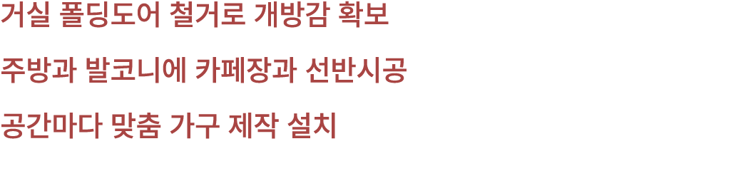 거실 폴딩도어 철거로 개방감 확보 주방과 발코니에 카페장과 선반시공 공간마다 맞춤 가구 제작 설치 