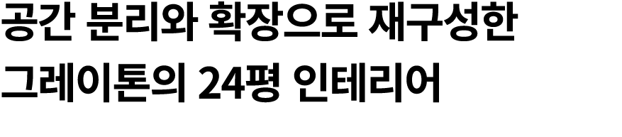 공간 분리와 확장으로 재구성한 그레이톤의 24평 인테리어 