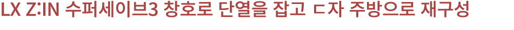 LX Z:IN 수퍼세이브3 창호로 단열을 잡고 ㄷ자 주방으로 재구성