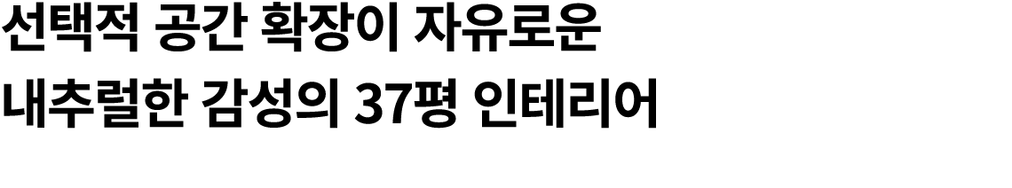 선택적 공간 확장이 자유로운 내추럴한 감성의 37평 인테리어 