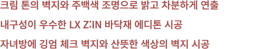 크림 톤의 벽지와 주백색 조명으로 밝고 차분하게 연출 내구성이 우수한 LX Z:IN 바닥재 에디톤 시공 자녀방에 깅엄 체크 벽지와 산뜻한 색상의 벽지 시공