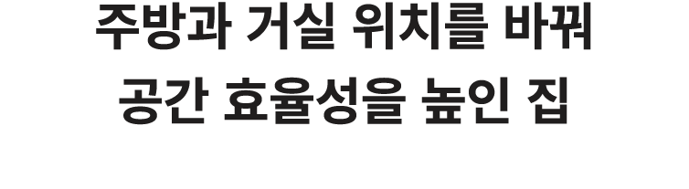 주방과 거실 위치를 바꿔 공간 효율성을 높인 집 