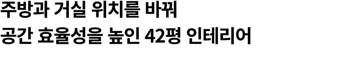 주방과 거실 위치를 바꿔 공간 효율성을 높인 42평 인테리어 