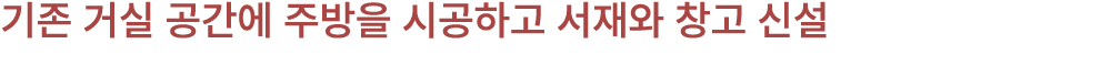 기존 거실 공간에 주방을 시공하고 서재와 창고 신설 