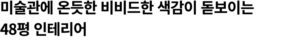 미술관에 온듯한 비비드한 색감이 돋보이는 48평 인테리어