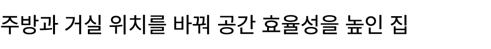 주방과 거실 위치를 바꿔 공간 효율성을 높인 집