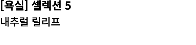 [욕실] 셀렉션 5 내추럴 릴리프 