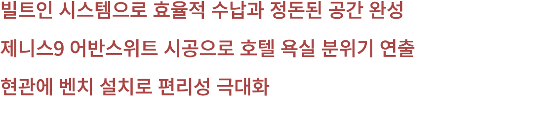 빌트인 시스템으로 효율적 수납과 정돈된 공간 완성 제니스9 어반스위트 시공으로 호텔 욕실 분위기 연출 현관에 벤치 설치로 편리성 극대화 