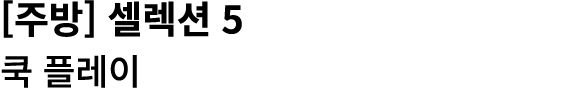 [주방] 셀렉션 5 쿡 플레이
