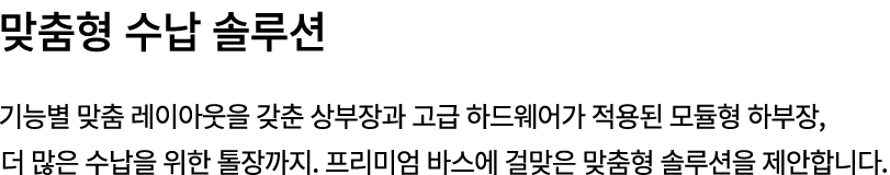 맞춤형 수납 솔루션 기능별 맞춤 레이아웃을 갖춘 상부장과 고급 하드웨어가 적용된 모듈형 하부장, 더 많은 수납을 위한 톨장까지. 프리미엄 바스에 걸맞은 맞춤형 솔루션을 제안합니다.