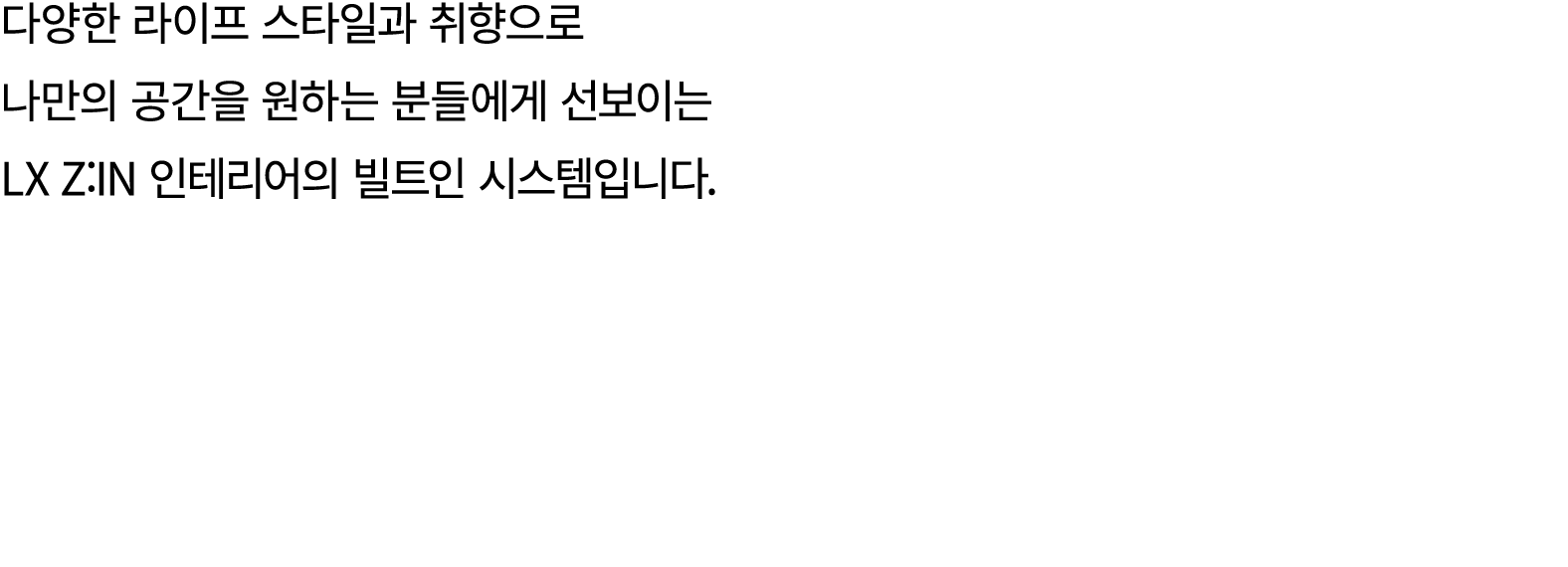 다양한 라이프 스타일과 취향으로 나만의 공간을 원하는 분들에게 선보이는 LX Z:IN 인테리어의 빌트인 시스템입니다.