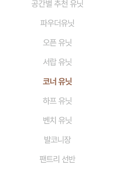 공간별 추천 유닛 파우더유닛 오픈 유닛 서랍 유닛 코너 유닛 하프 유닛 벤치 유닛 발코니장 팬트리 선반