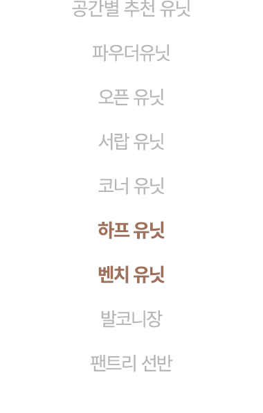 공간별 추천 유닛 파우더유닛 오픈 유닛 서랍 유닛 코너 유닛 하프 유닛 벤치 유닛 발코니장 팬트리 선반