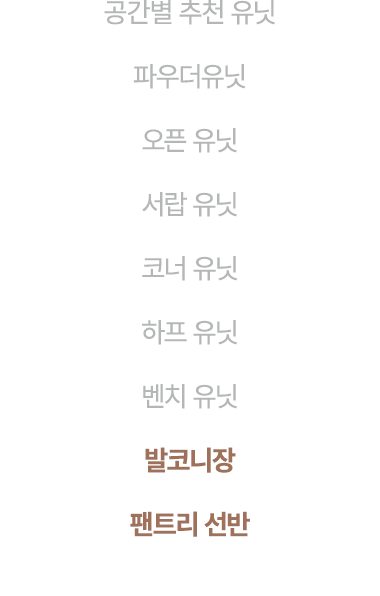 공간별 추천 유닛 파우더유닛 오픈 유닛 서랍 유닛 코너 유닛 하프 유닛 벤치 유닛 발코니장 팬트리 선반