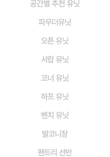 공간별 추천 유닛 파우더유닛 오픈 유닛 서랍 유닛 코너 유닛 하프 유닛 벤치 유닛 발코니장 팬트리 선반