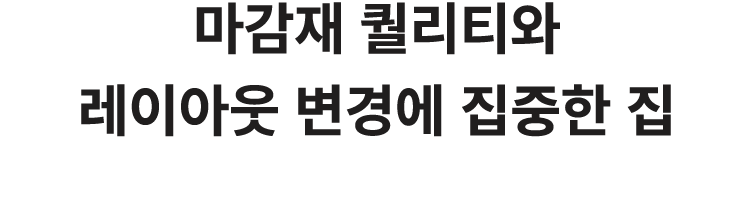 마감재 퀄리티와 레이아웃 변경에 집중한 집 
