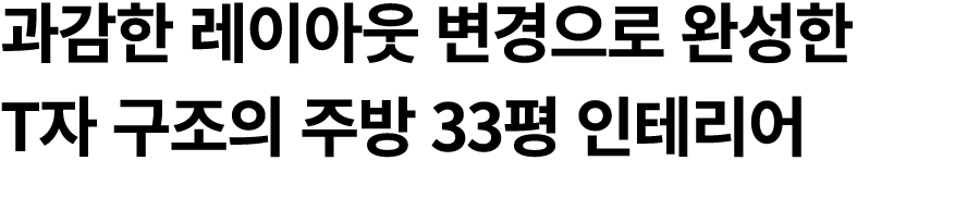 과감한 레이아웃 변경으로 완성한 T자 구조의 주방 33평 인테리어 