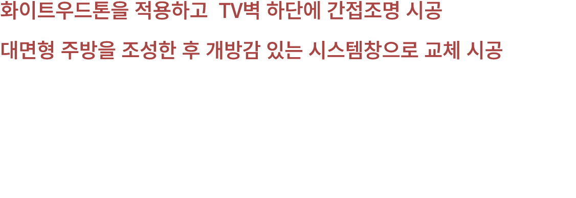화이트우드톤을 적용하고 TV벽 하단에 간접조명 시공 대면형 주방을 조성한 후 개방감 있는 시스템창으로 교체 시공 