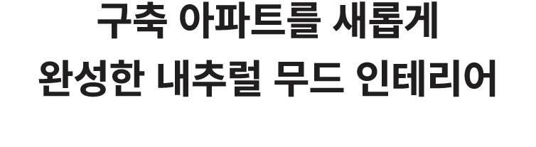 구축 아파트를 새롭게 완성한 내추럴 무드 인테리어 