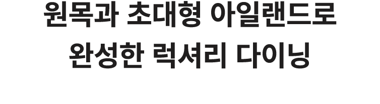 원목과 초대형 아일랜드로 완성한 럭셔리 다이닝 