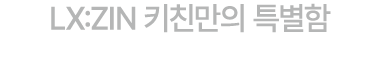 LX:ZIN 키친만의 특별함