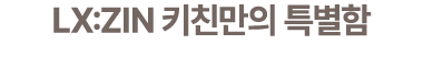 LX:ZIN 키친만의 특별함