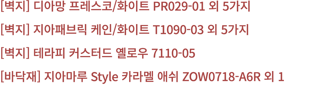 [벽지] 디아망 프레스코/화이트 PR029 01 외 5가지 [벽지] 지아패브릭 케인/화이트 T1090 03 외 5가지 [벽지] 테라피 커스터드 옐로우 7110 05 [바닥재] 지아마루 Style 카라멜 애쉬 Z...