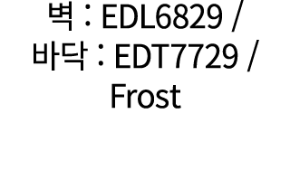 벽 : EDL6829 / 바닥 : EDT7729 / Frost 