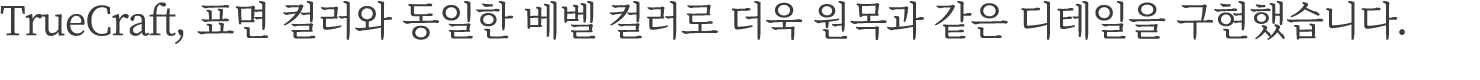 TrueCraft, 표면 컬러와 동일한 베벨 컬러로 더욱 원목과 같은 디테일을 구현했습니다.