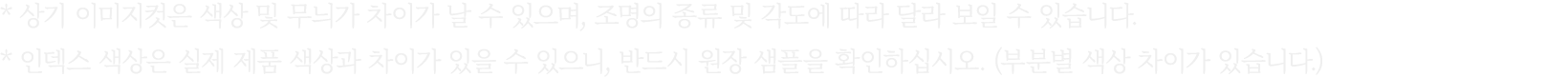 * 상기 이미지컷은 색상 및 무늬가 차이가 날 수 있으며, 조명의 종류 및 각도에 따라 달라 보일 수 있습니다. * 인덱스 색상은 실제 제품 색상과 차이가 있을 수 있으니, 반드시 원장 샘플을 확인하십시오. (...