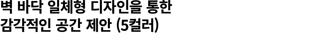 벽 바닥 일체형 디자인을 통한 감각적인 공간 제안 (5컬러)
