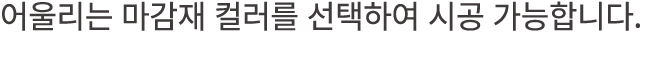 어울리는 마감재 컬러를 선택하여 시공 가능합니다.