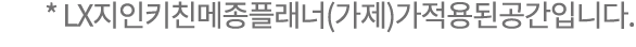 * LX지인키친메종플래너(가제)가적용된공간입니다.