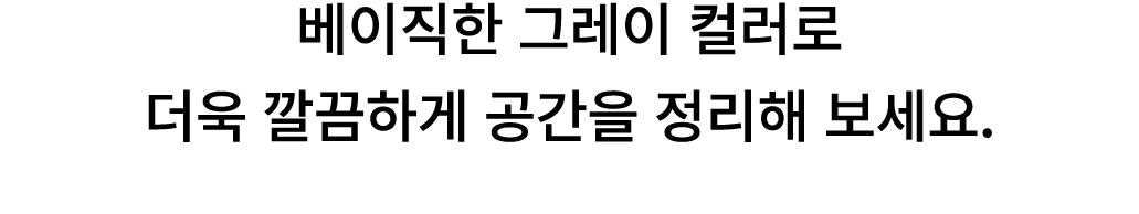 베이직한 그레이 컬러로 더욱 깔끔하게 공간을 정리해 보세요. 