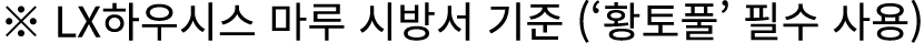 ※ LX하우시스 마루 시방서 기준 (‘황토풀’ 필수 사용)