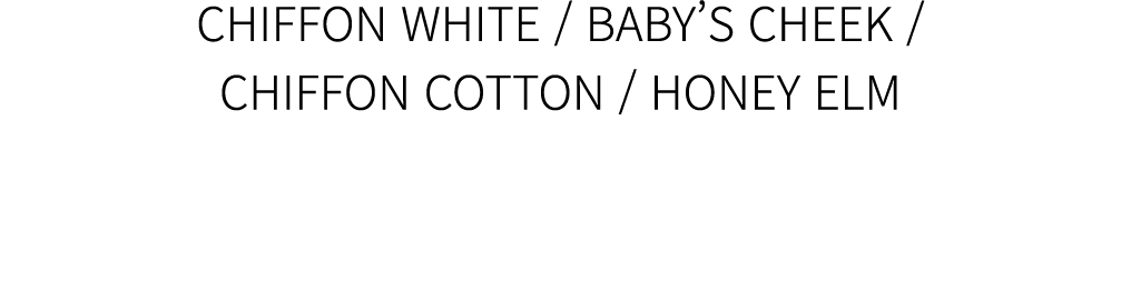 CHIFFON WHITE / BABY’S CHEEK / CHIFFON COTTON / HONEY ELM
