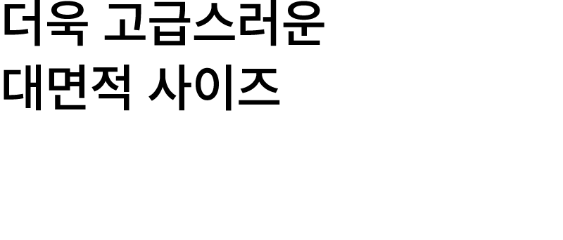 더욱 고급스러운 대면적 사이즈