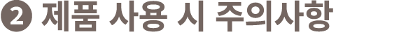❷ 제품 사용 시 주의사항