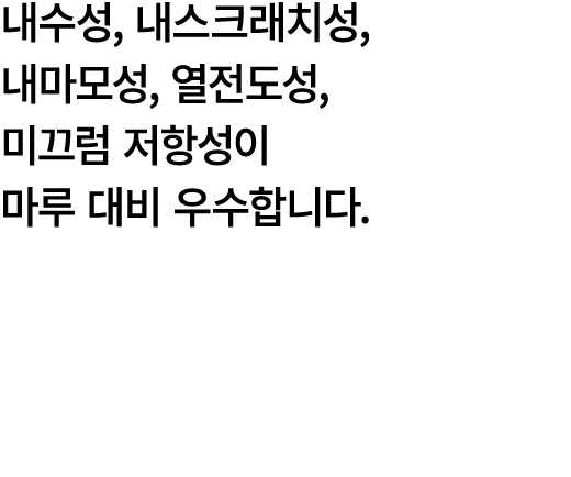 내수성, 내스크래치성, 내마모성, 열전도성, 미끄럼 저항성이 마루 대비 우수합니다.