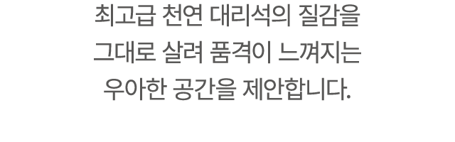 최고급 천연 대리석의 질감을 그대로 살려 품격이 느껴지는 우아한 공간을 제안합니다.