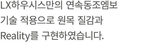 LX하우시스만의 연속동조엠보 기술 적용으로 원목 질감과 Reality를 구현하였습니다.