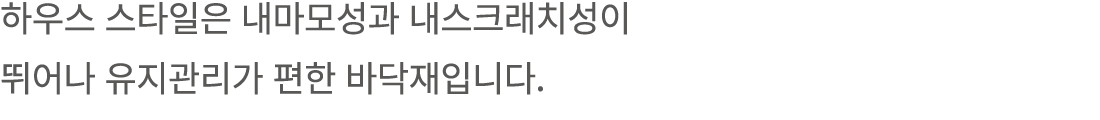 하우스 스타일은 내마모성과 내스크래치성이 뛰어나 유지관리가 편한 바닥재입니다.