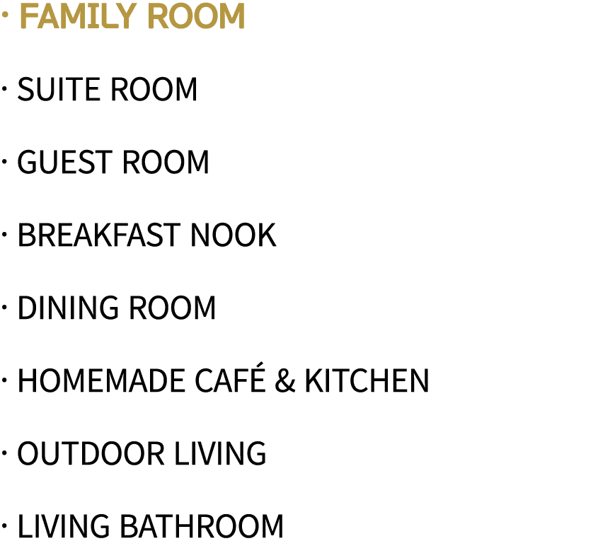   family room   Suite Room   Guest Room   Breakfast Nook   Dining Room   Homemade Café & Kitchen   Outdoor Living   L   