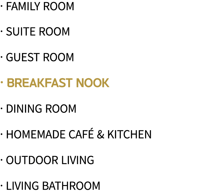   family room   Suite Room   Guest Room   Breakfast Nook   Dining Room   Homemade Café & Kitchen   Outdoor Living   L   
