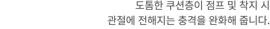 도톰한 쿠션층이 점프 및 착지 시 관절에 전해지는 충격을 완화해 줍니다.