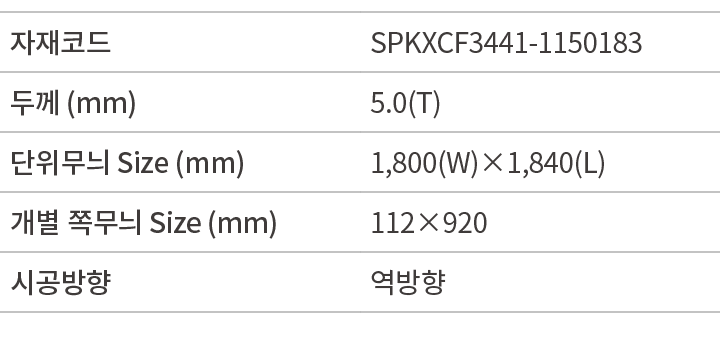 자재코드,SPKXCF3441 1150183,두께 (mm),5.0(T),단위무늬 Size (mm),1,800(W)×1,840(L),개별 쪽무늬 Size (mm),112×920,시공방향,역방향