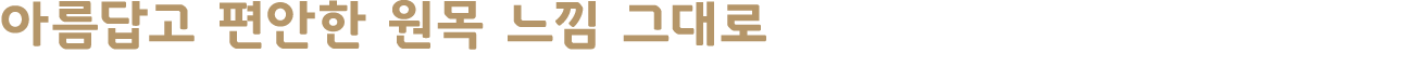 아름답고 편안한 원목 느낌 그대로