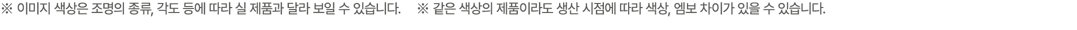※ 이미지 색상은 조명의 종류, 각도 등에 따라 실 제품과 달라 보일 수 있습니다. ※ 같은 색상의 제품이라도 생산 시점에 따라 색상, 엠보 차이가 있을 수 있습니다.