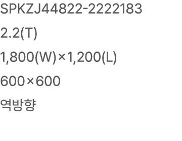 SPKZJ44822 2222183 2.2(T) 1,800(W)×1,200(L) 600×600 역방향